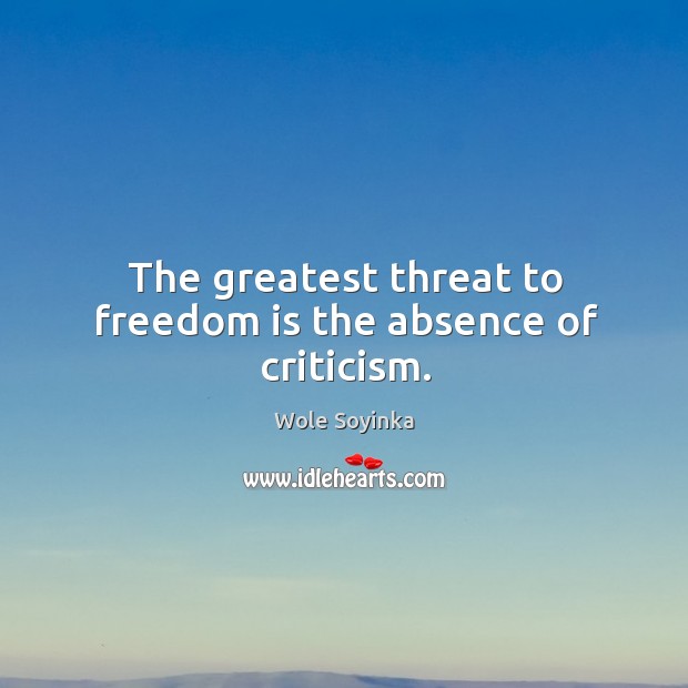 The greatest threat to freedom is the absence of criticism. Wole Soyinka Picture Quote