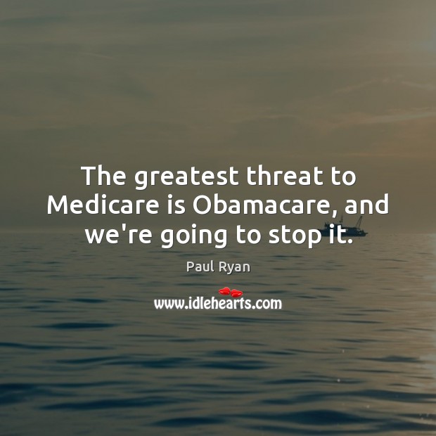 The greatest threat to Medicare is Obamacare, and we’re going to stop it. Paul Ryan Picture Quote