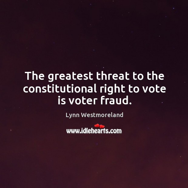 The greatest threat to the constitutional right to vote is voter fraud. Lynn Westmoreland Picture Quote