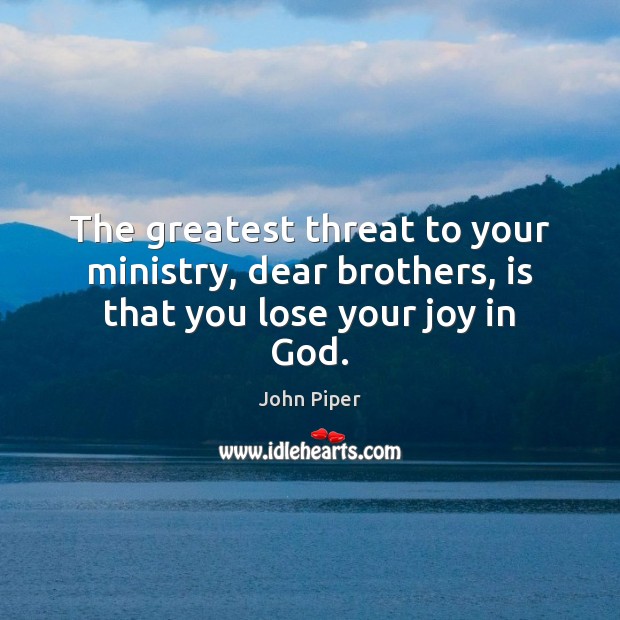 The greatest threat to your ministry, dear brothers, is that you lose your joy in God. John Piper Picture Quote