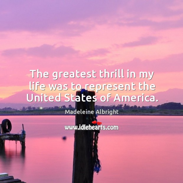 The greatest thrill in my life was to represent the united states of america. Madeleine Albright Picture Quote