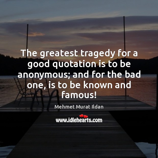 The greatest tragedy for a good quotation is to be anonymous; and Mehmet Murat Ildan Picture Quote