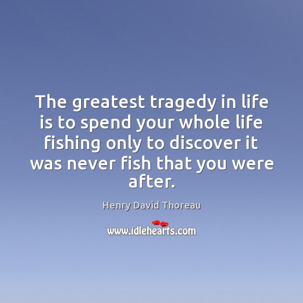 The greatest tragedy in life is to spend your whole life fishing Greatest Tragedy Quotes Image