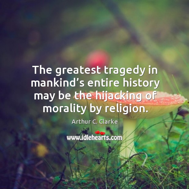 The greatest tragedy in mankind’s entire history may be the hijacking of morality by religion. Greatest Tragedy Quotes Image