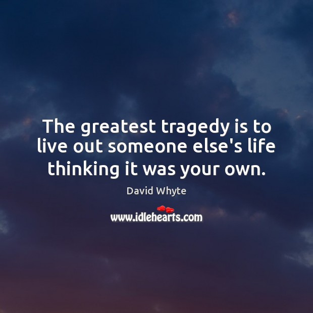The greatest tragedy is to live out someone else’s life thinking it was your own. David Whyte Picture Quote