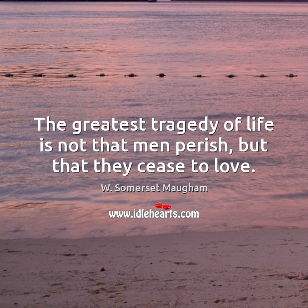 The greatest tragedy of life is not that men perish, but that they cease to love. W. Somerset Maugham Picture Quote