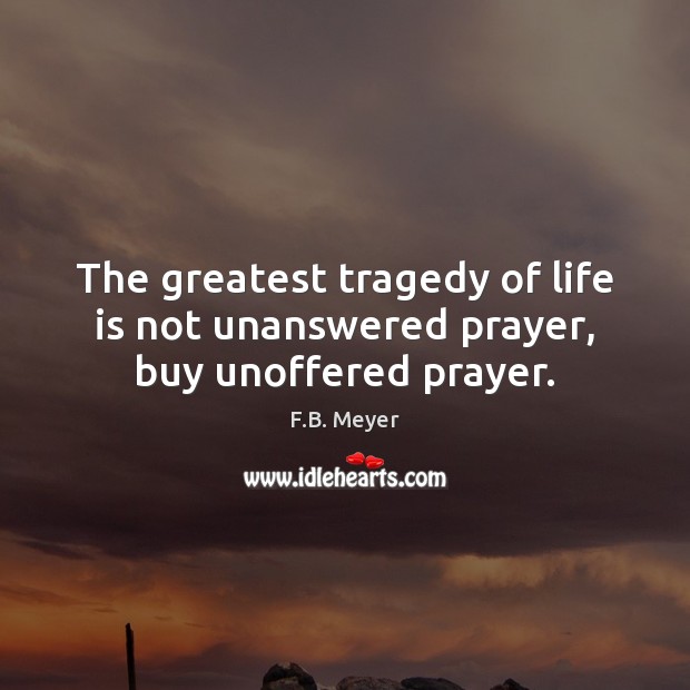 The greatest tragedy of life is not unanswered prayer, buy unoffered prayer. Greatest Tragedy Quotes Image