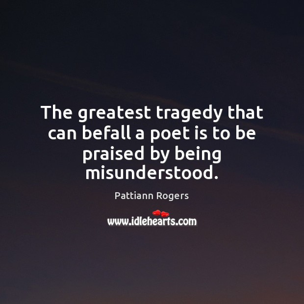 The greatest tragedy that can befall a poet is to be praised by being misunderstood. Pattiann Rogers Picture Quote