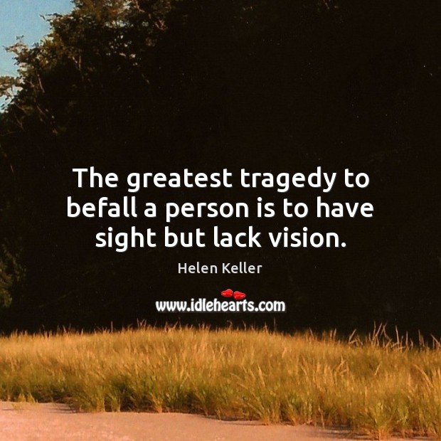 The greatest tragedy to befall a person is to have sight but lack vision. Greatest Tragedy Quotes Image