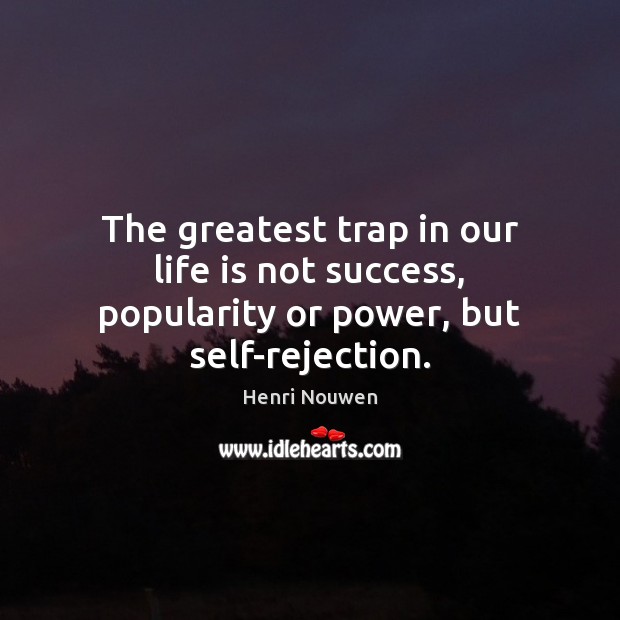 The greatest trap in our life is not success, popularity or power, but self-rejection. Henri Nouwen Picture Quote