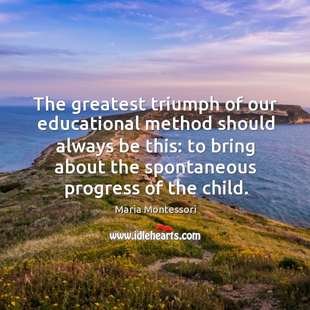 The greatest triumph of our educational method should always be this: to Maria Montessori Picture Quote