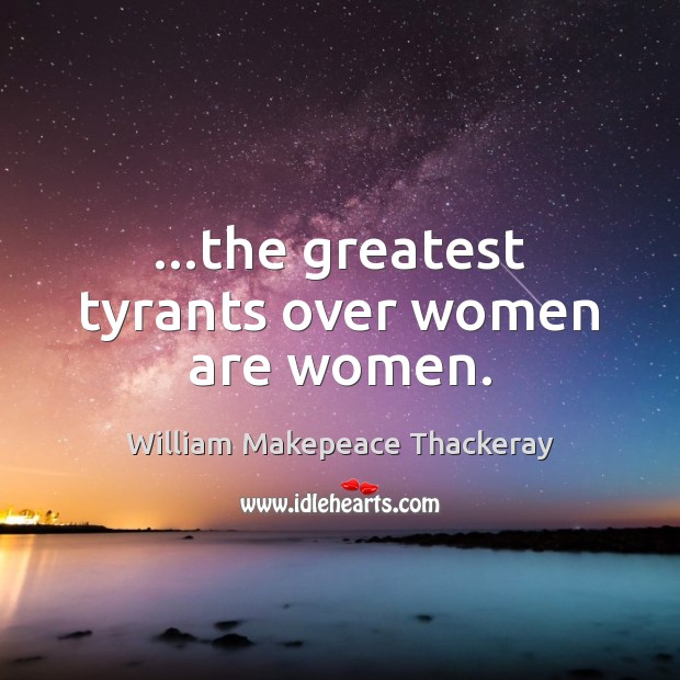 …the greatest tyrants over women are women. William Makepeace Thackeray Picture Quote