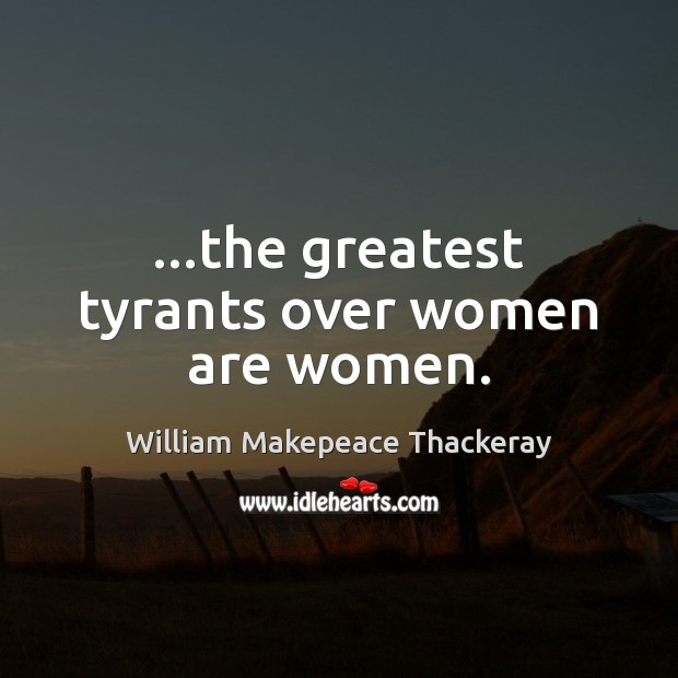 …the greatest tyrants over women are women. William Makepeace Thackeray Picture Quote