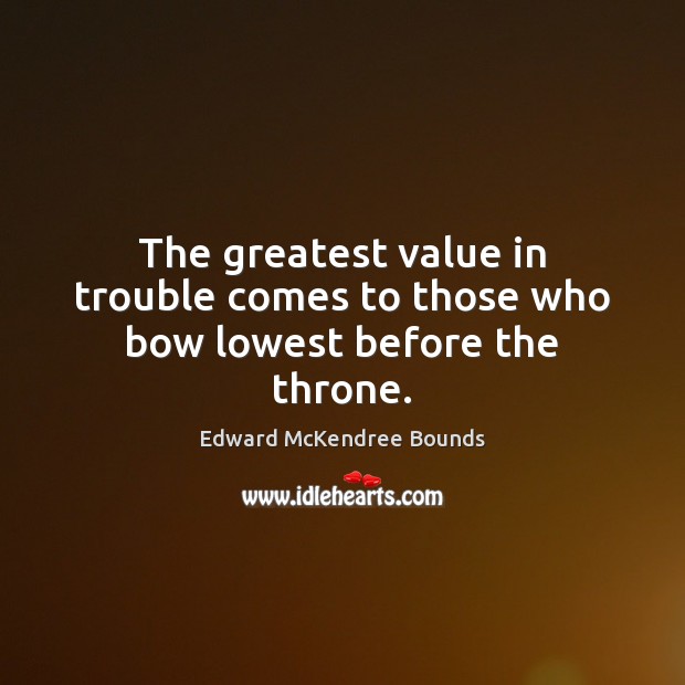 The greatest value in trouble comes to those who bow lowest before the throne. Image