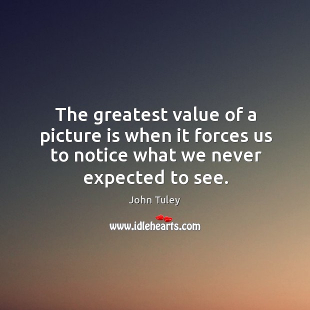 The greatest value of a picture is when it forces us to notice what we never expected to see. Value Quotes Image