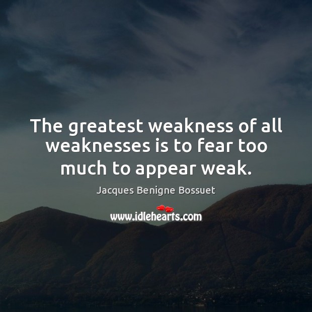The greatest weakness of all weaknesses is to fear too much to appear weak. Jacques Benigne Bossuet Picture Quote