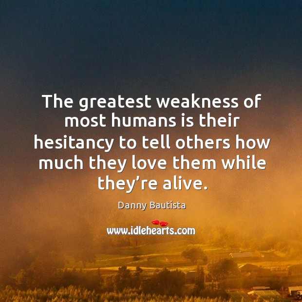 The greatest weakness of most humans is their hesitancy to tell others how much they Danny Bautista Picture Quote