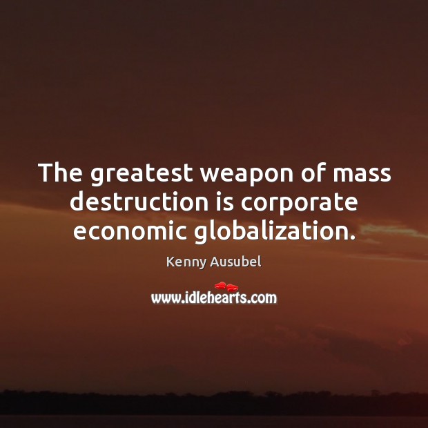 The greatest weapon of mass destruction is corporate economic globalization. Kenny Ausubel Picture Quote