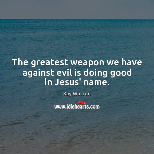 The greatest weapon we have against evil is doing good in Jesus’ name. Kay Warren Picture Quote