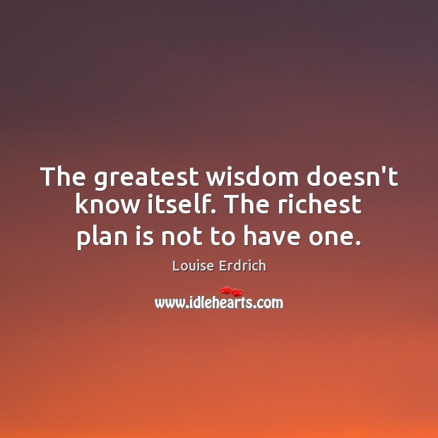 The greatest wisdom doesn’t know itself. The richest plan is not to have one. Louise Erdrich Picture Quote