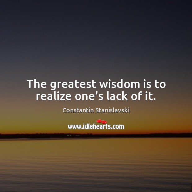 The greatest wisdom is to realize one’s lack of it. Constantin Stanislavski Picture Quote