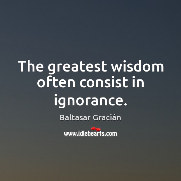 The greatest wisdom often consist in ignorance. Baltasar Gracián Picture Quote