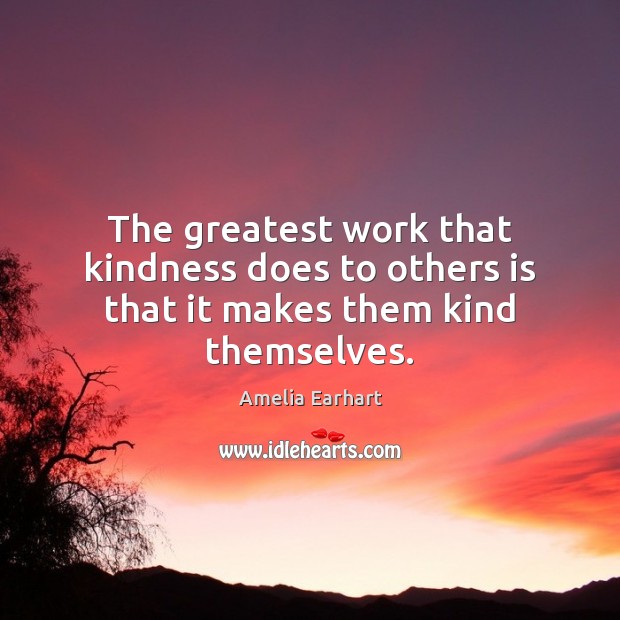 The greatest work that kindness does to others is that it makes them kind themselves. Amelia Earhart Picture Quote