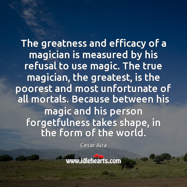 The greatness and efficacy of a magician is measured by his refusal Cesar Aira Picture Quote