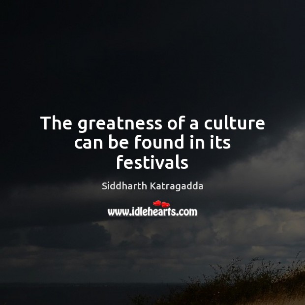 The greatness of a culture can be found in its festivals Siddharth Katragadda Picture Quote