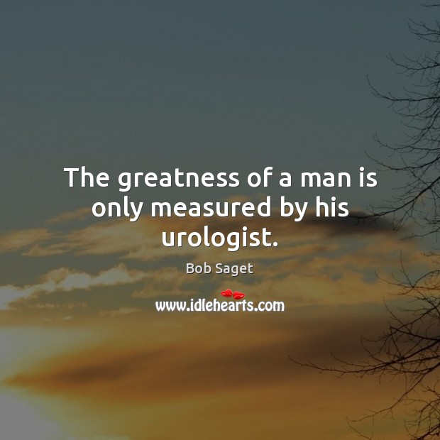 The greatness of a man is only measured by his urologist. Bob Saget Picture Quote