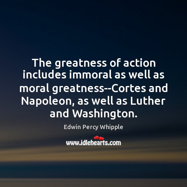 The greatness of action includes immoral as well as moral greatness–Cortes and Edwin Percy Whipple Picture Quote