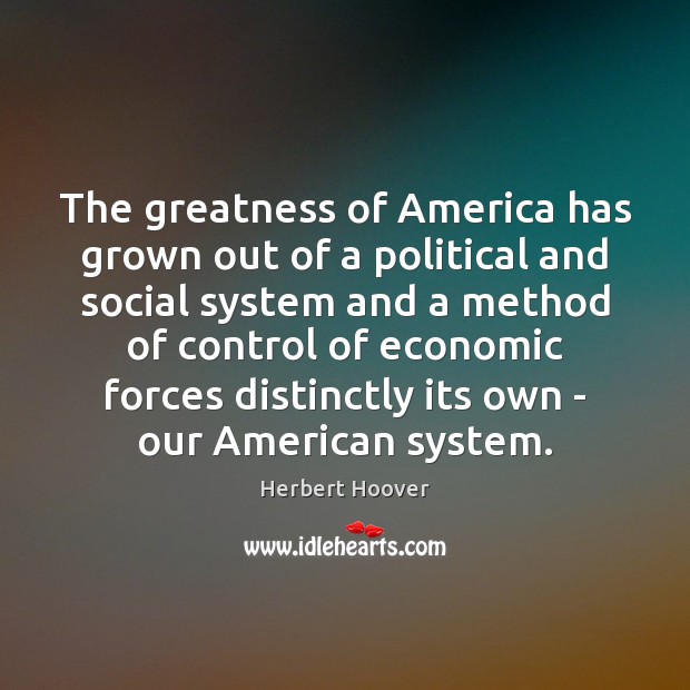 The greatness of America has grown out of a political and social Herbert Hoover Picture Quote