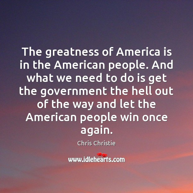 The greatness of America is in the American people. And what we Chris Christie Picture Quote