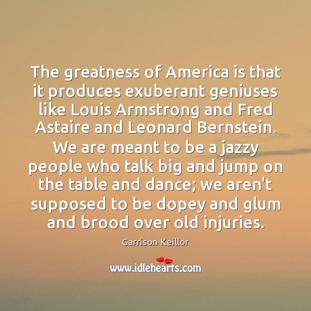 The greatness of America is that it produces exuberant geniuses like Louis Garrison Keillor Picture Quote