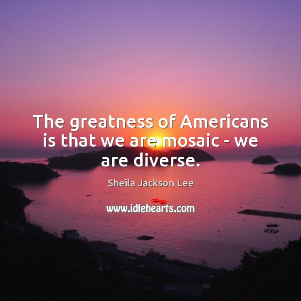 The greatness of Americans is that we are mosaic – we are diverse. Image