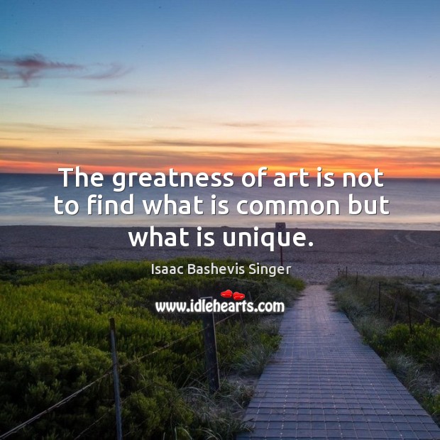 The greatness of art is not to find what is common but what is unique. Isaac Bashevis Singer Picture Quote