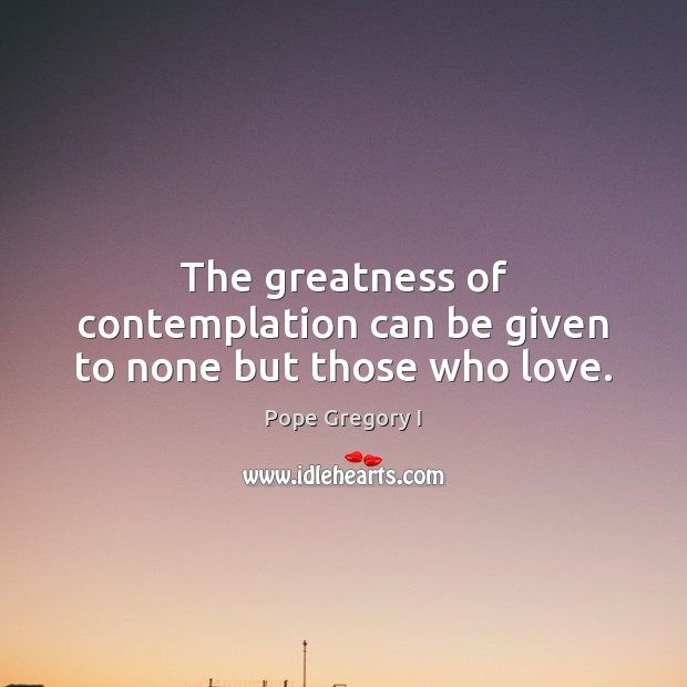 The greatness of contemplation can be given to none but those who love. Pope Gregory I Picture Quote
