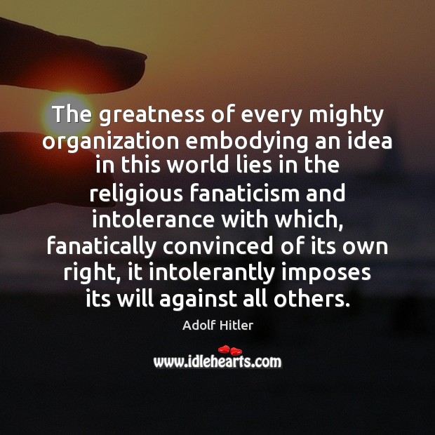 The greatness of every mighty organization embodying an idea in this world Adolf Hitler Picture Quote