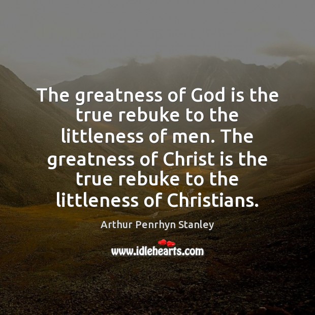 The greatness of God is the true rebuke to the littleness of Arthur Penrhyn Stanley Picture Quote
