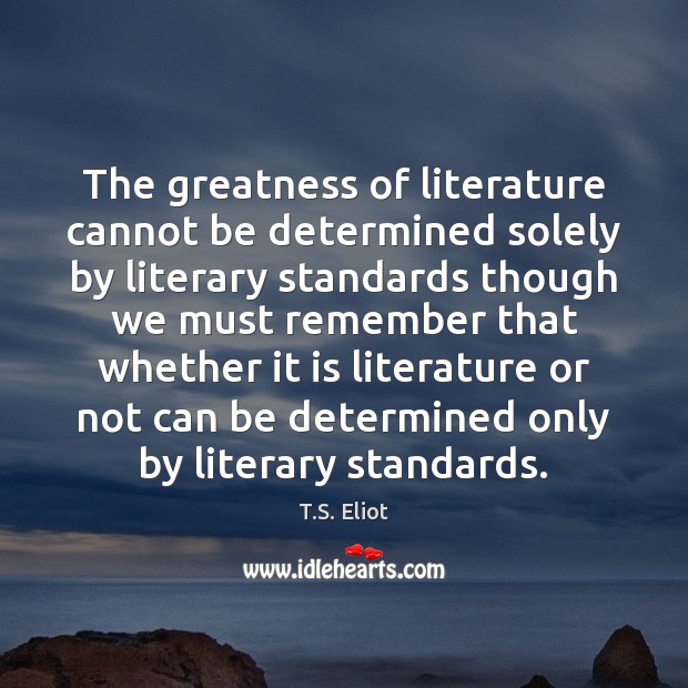 The greatness of literature cannot be determined solely by literary standards though T.S. Eliot Picture Quote