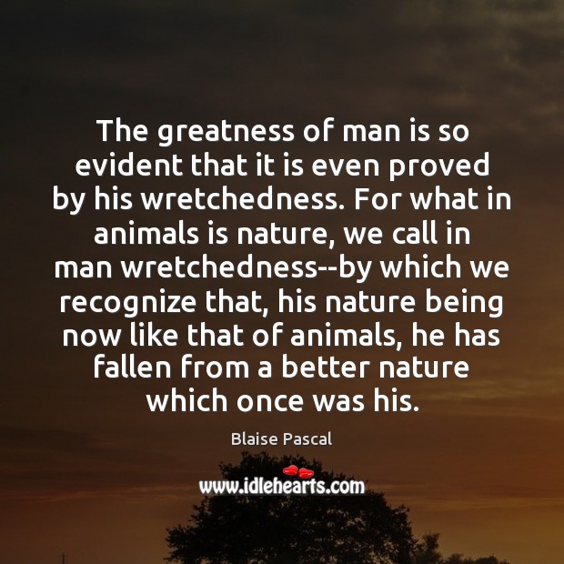 The greatness of man is so evident that it is even proved Blaise Pascal Picture Quote