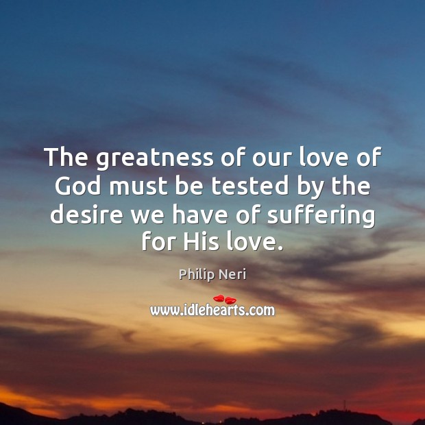 The greatness of our love of God must be tested by the Philip Neri Picture Quote