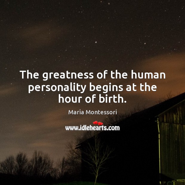 The greatness of the human personality begins at the hour of birth. Maria Montessori Picture Quote