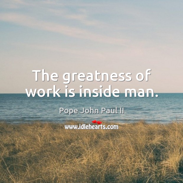 The greatness of work is inside man. Pope John Paul II Picture Quote