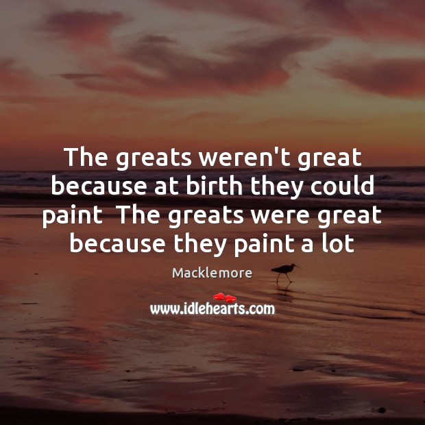 The greats weren’t great because at birth they could paint  The greats Macklemore Picture Quote