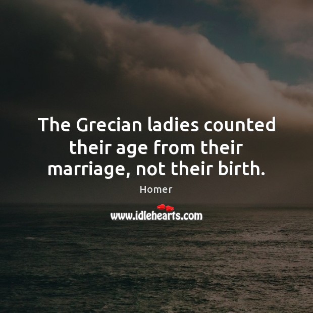 The Grecian ladies counted their age from their marriage, not their birth. Homer Picture Quote