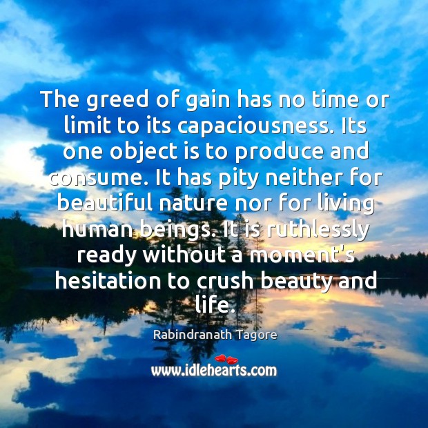 The greed of gain has no time or limit to its capaciousness. Rabindranath Tagore Picture Quote