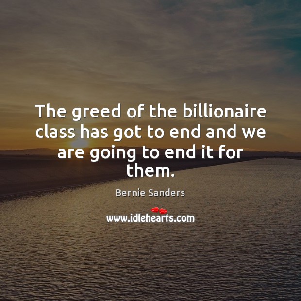 The greed of the billionaire class has got to end and we are going to end it for them. Bernie Sanders Picture Quote