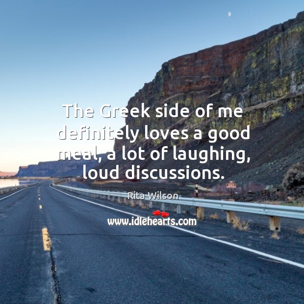The Greek side of me definitely loves a good meal, a lot of laughing, loud discussions. Rita Wilson Picture Quote