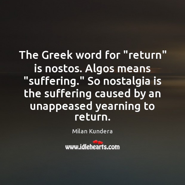 The Greek word for “return” is nostos. Algos means “suffering.” So nostalgia Milan Kundera Picture Quote
